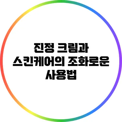 진정 크림과 스킨케어의 조화로운 사용법