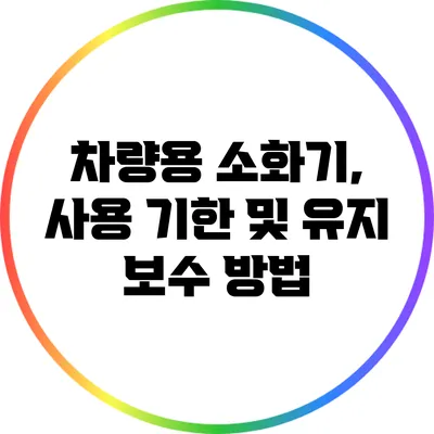 차량용 소화기, 사용 기한 및 유지 보수 방법