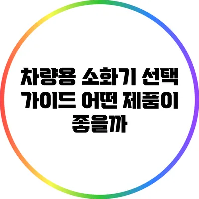 차량용 소화기 선택 가이드: 어떤 제품이 좋을까?