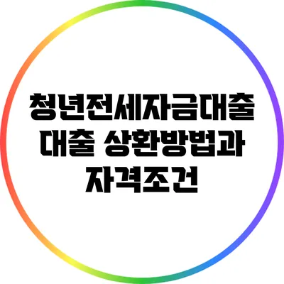 청년전세자금대출 대출 상환방법과 자격조건