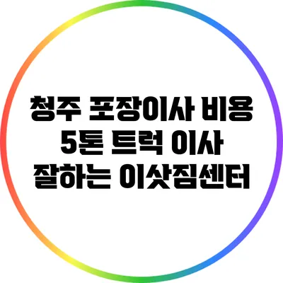 청주 포장이사 비용: 5톤 트럭 이사 잘하는 이삿짐센터