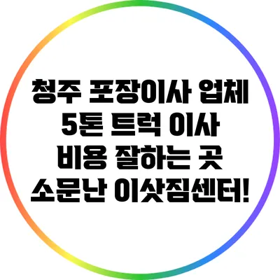 청주 포장이사 업체 5톤 트럭 이사 비용 잘하는 곳 소문난 이삿짐센터!