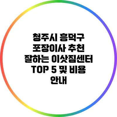 청주시 흥덕구 포장이사 추천: 잘하는 이삿짐센터 TOP 5 및 비용 안내