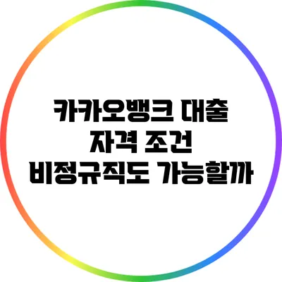 카카오뱅크 대출 자격 조건: 비정규직도 가능할까?