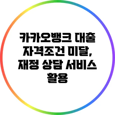 카카오뱅크 대출 자격조건 미달, 재정 상담 서비스 활용