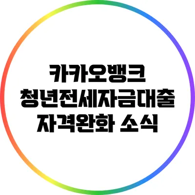 카카오뱅크 청년전세자금대출: 자격완화 소식