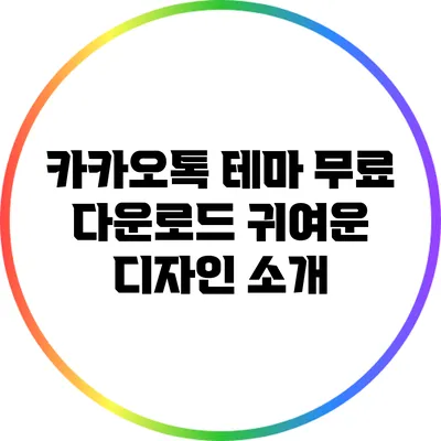 카카오톡 테마 무료 다운로드: 귀여운 디자인 소개