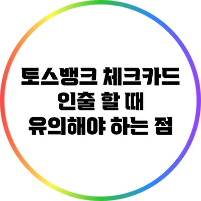 토스뱅크 체크카드 인출 할 때 유의해야 하는 점