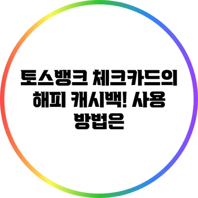 토스뱅크 체크카드의 해피 캐시백! 사용 방법은?
