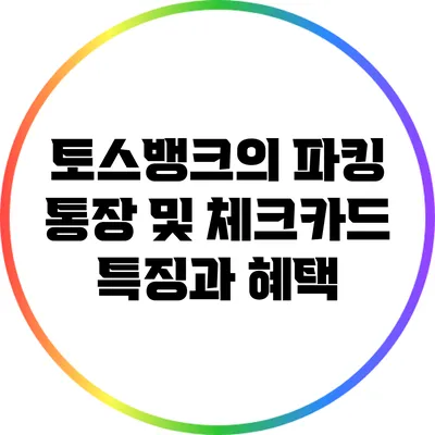토스뱅크의 파킹 통장 및 체크카드 특징과 혜택