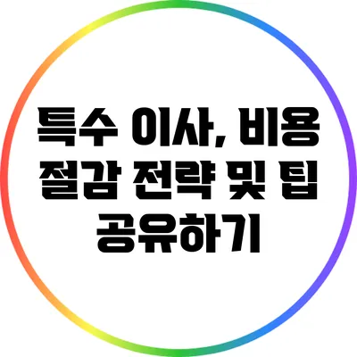 특수 이사, 비용 절감 전략 및 팁 공유하기