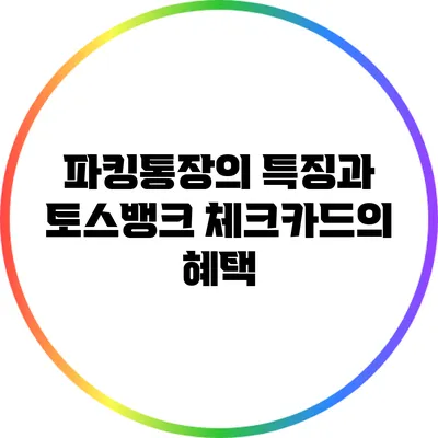 파킹통장의 특징과 토스뱅크 체크카드의 혜택