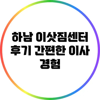 하남 이삿짐센터 후기: 간편한 이사 경험