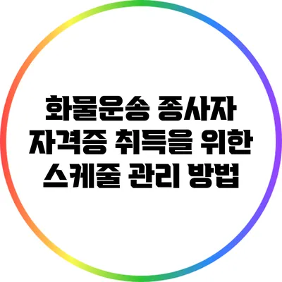 화물운송 종사자 자격증 취득을 위한 스케줄 관리 방법