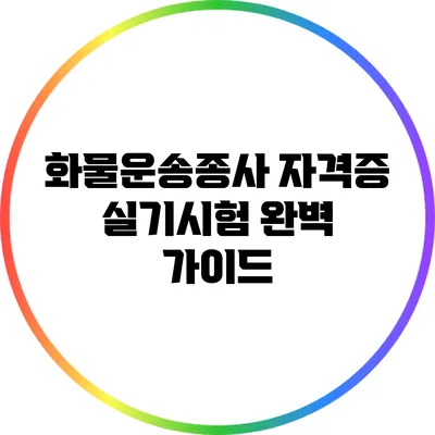 화물운송종사 자격증 실기시험 완벽 가이드