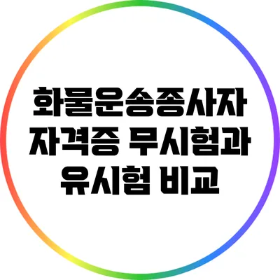 화물운송종사자 자격증: 무시험과 유시험 비교