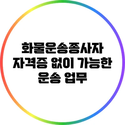 화물운송종사자 자격증 없이 가능한 운송 업무