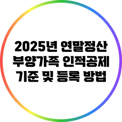 2025년 연말정산 부양가족 인적공제 기준 및 등록 방법