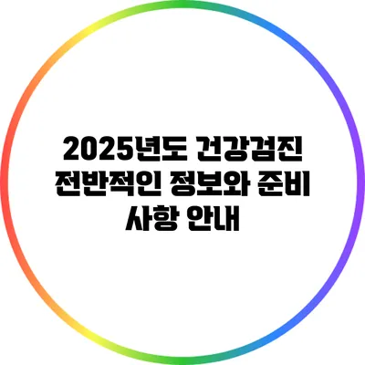 2025년도 건강검진 전반적인 정보와 준비 사항 안내