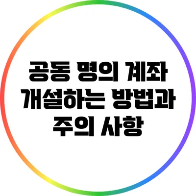 공동 명의 계좌 개설하는 방법과 주의 사항