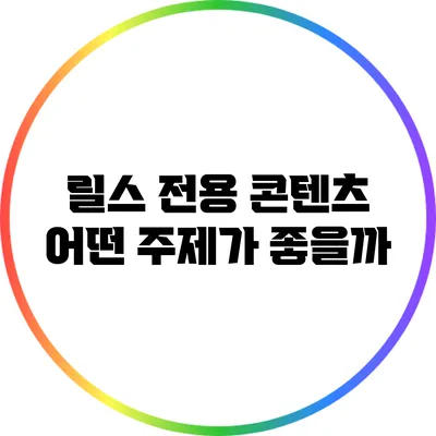 릴스 전용 콘텐츠: 어떤 주제가 좋을까?