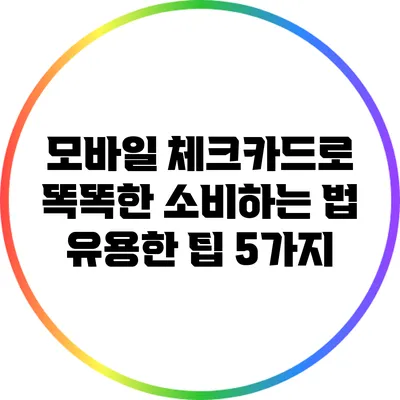 모바일 체크카드로 똑똑한 소비하는 법: 유용한 팁 5가지