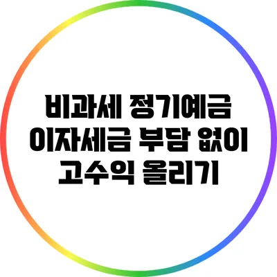 비과세 정기예금: 이자세금 부담 없이 고수익 올리기