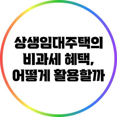 상생임대주택의 비과세 혜택, 어떻게 활용할까?