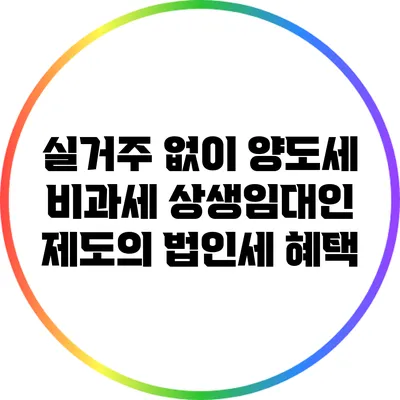 실거주 없이 양도세 비과세: 상생임대인 제도의 법인세 혜택