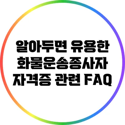 알아두면 유용한 화물운송종사자 자격증 관련 FAQ