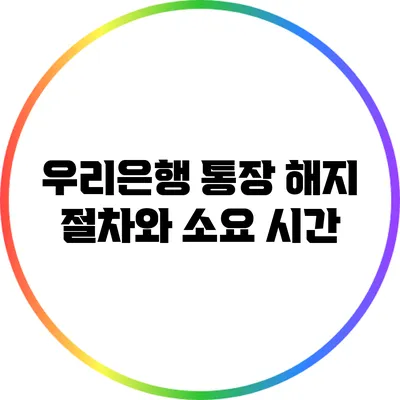 우리은행 통장 해지 절차와 소요 시간