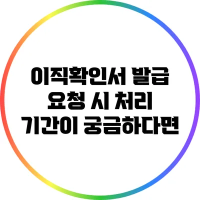 이직확인서 발급 요청 시 처리 기간이 궁금하다면?