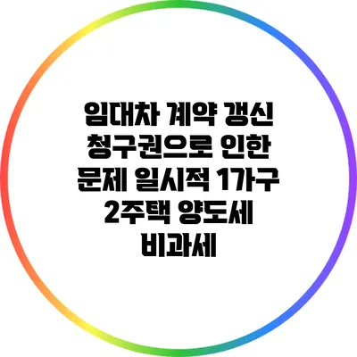 임대차 계약 갱신 청구권으로 인한 문제: 일시적 1가구 2주택 양도세 비과세