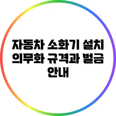 자동차 소화기 설치 의무화: 규격과 벌금 안내