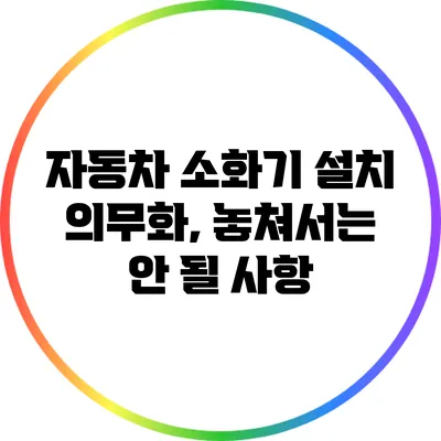 자동차 소화기 설치 의무화, 놓쳐서는 안 될 사항
