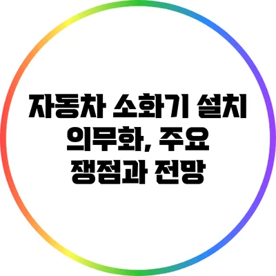 자동차 소화기 설치 의무화, 주요 쟁점과 전망