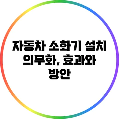 자동차 소화기 설치 의무화, 효과와 방안