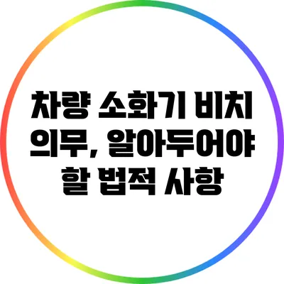 차량 소화기 비치 의무, 알아두어야 할 법적 사항