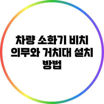 차량 소화기 비치 의무와 거치대 설치 방법