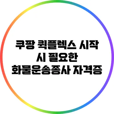 쿠팡 퀵플렉스 시작 시 필요한 화물운송종사 자격증