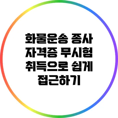 화물운송 종사 자격증: 무시험 취득으로 쉽게 접근하기