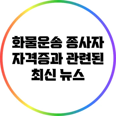 화물운송 종사자 자격증과 관련된 최신 뉴스