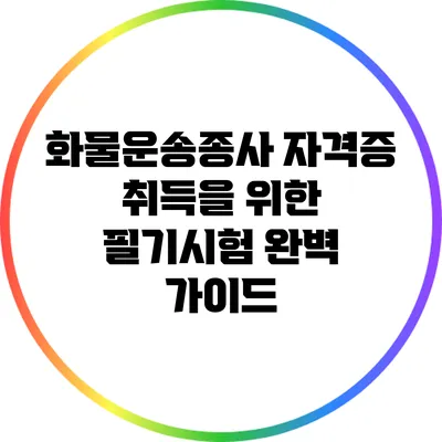 화물운송종사 자격증 취득을 위한 필기시험 완벽 가이드