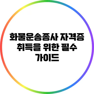 화물운송종사 자격증 취득을 위한 필수 가이드