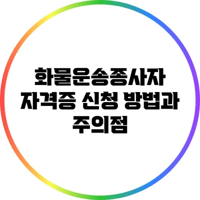 화물운송종사자 자격증 신청 방법과 주의점