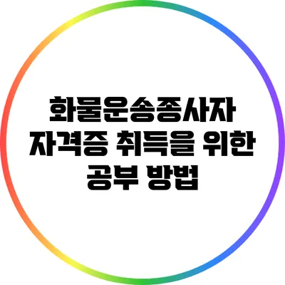 화물운송종사자 자격증 취득을 위한 공부 방법