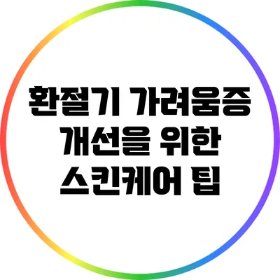 환절기 가려움증 개선을 위한 스킨케어 팁