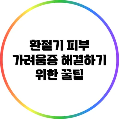 환절기 피부 가려움증 해결하기 위한 꿀팁