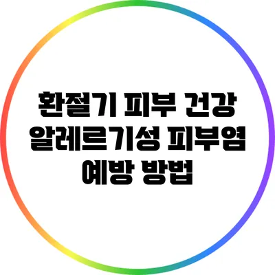 환절기 피부 건강: 알레르기성 피부염 예방 방법