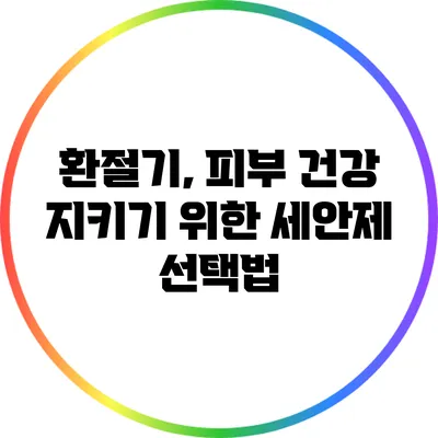 환절기, 피부 건강 지키기 위한 세안제 선택법